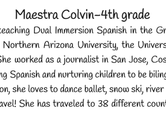 Maestra Colvin has been teaching Dual Immersion Spanish in the Grass Valley School District since 2015. She attended Northern Arizona University, the University of Granada, Spain, and Fresno State University. She worked as a journalist in San Jose, Costa Rica before earning her teaching credential. Teaching Spanish and nurturing children to be bilingual global citizens is one of her many passions! In addition, she loves to dance ballet, snow ski, river raft, bake, and drink coffee. In addition, she loves to travel! She has traveled to 38 different countries and she can’t wait for her next adventure!